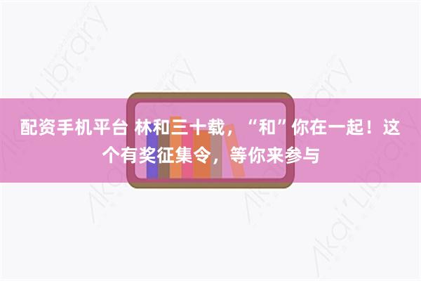 配资手机平台 林和三十载，“和”你在一起！这个有奖征集令，等你来参与