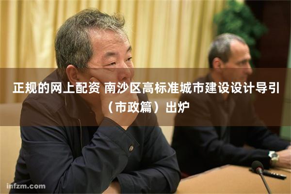 正规的网上配资 南沙区高标准城市建设设计导引（市政篇）出炉