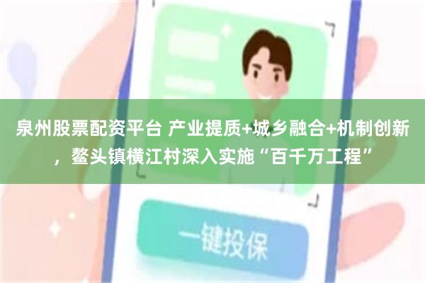 泉州股票配资平台 产业提质+城乡融合+机制创新，鳌头镇横江村深入实施“百千万工程”