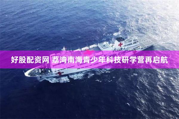 好股配资网 荔湾南海青少年科技研学营再启航