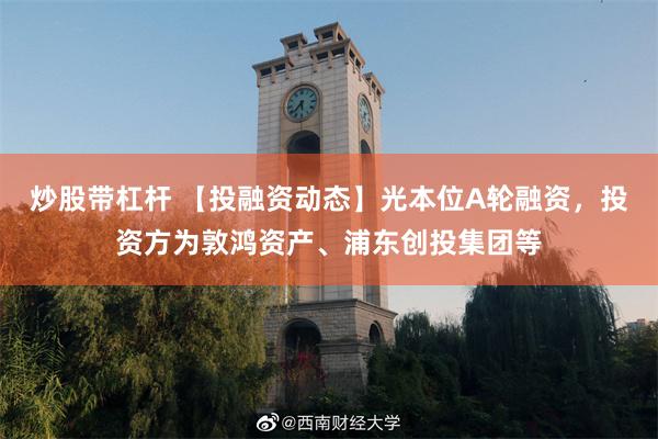 炒股带杠杆 【投融资动态】光本位A轮融资，投资方为敦鸿资产、浦东创投集团等