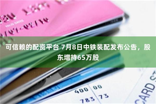 可信赖的配资平台 7月8日中铁装配发布公告，股东增持65万股