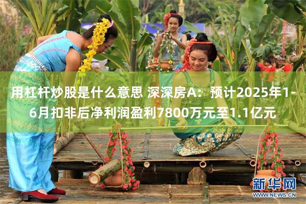 用杠杆炒股是什么意思 深深房A：预计2025年1-6月扣非后净利润盈利7800万元至1.1亿元