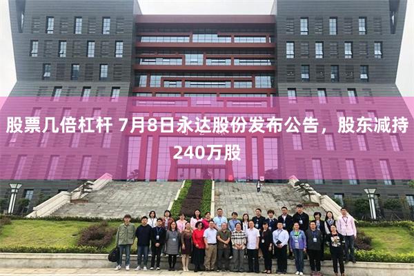 股票几倍杠杆 7月8日永达股份发布公告，股东减持240万股
