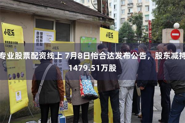专业股票配资线上 7月8日怡合达发布公告，股东减持1479.51万股