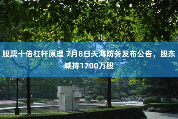 股票十倍杠杆原理 7月8日天海防务发布公告，股东减持1700万股