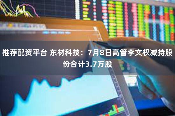 推荐配资平台 东材科技:7月8日高管李文权减持股份合计3.7万股