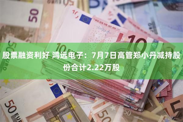 股票融资利好 鸿远电子：7月7日高管郑小丹减持股份合计2.22万股