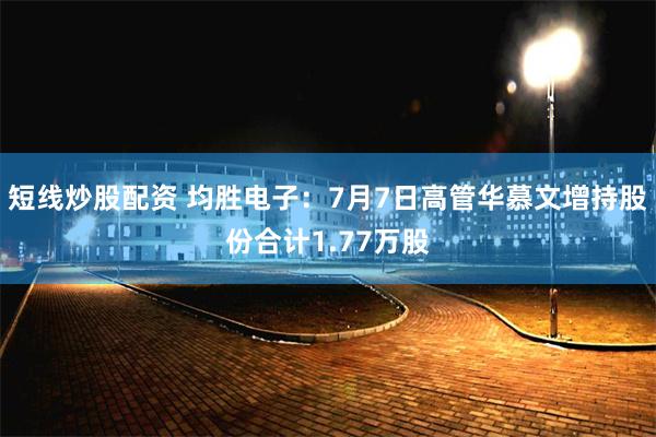 短线炒股配资 均胜电子：7月7日高管华慕文增持股份合计1.77万股