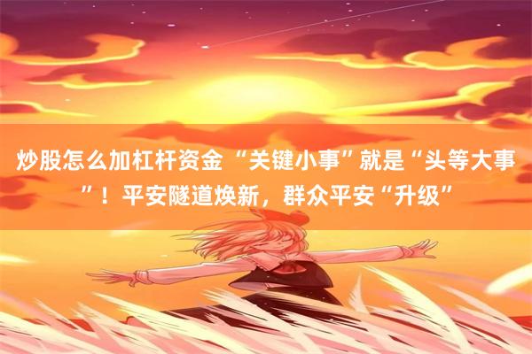 炒股怎么加杠杆资金 “关键小事”就是“头等大事”！平安隧道焕新，群众平安“升级”