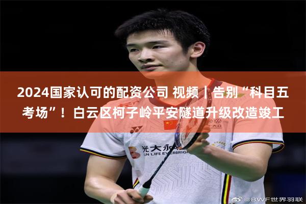 2024国家认可的配资公司 视频｜告别“科目五考场”！白云区柯子岭平安隧道升级改造竣工