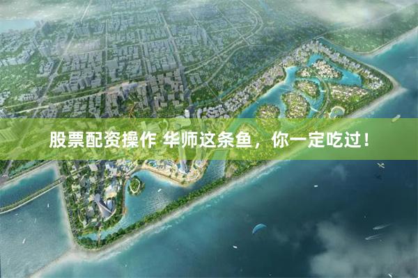股票配资操作 华师这条鱼，你一定吃过！