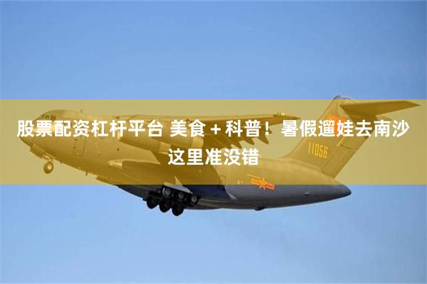 股票配资杠杆平台 美食＋科普！暑假遛娃去南沙这里准没错