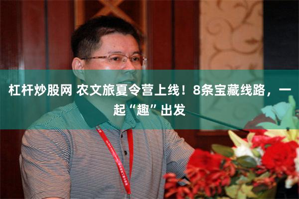 杠杆炒股网 农文旅夏令营上线！8条宝藏线路，一起“趣”出发