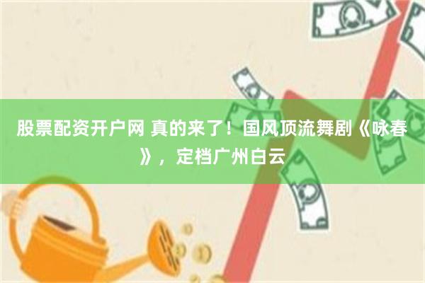 股票配资开户网 真的来了！国风顶流舞剧《咏春》，定档广州白云