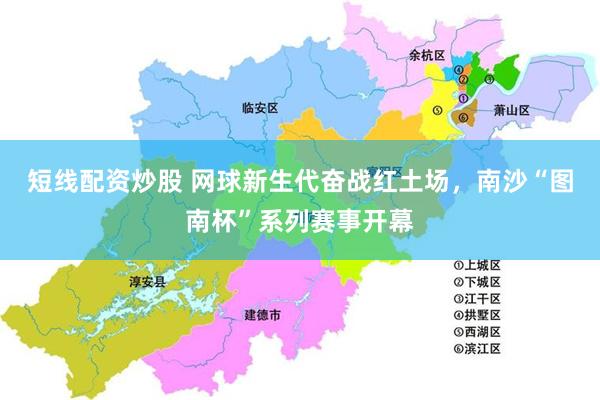 短线配资炒股 网球新生代奋战红土场，南沙“图南杯”系列赛事开幕