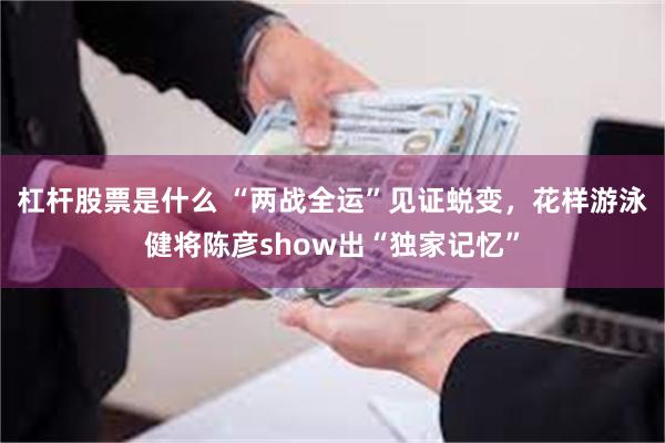 杠杆股票是什么 “两战全运”见证蜕变，花样游泳健将陈彦show出“独家记忆”