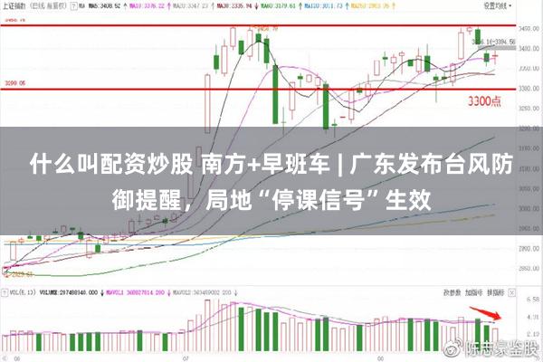 什么叫配资炒股 南方+早班车 | 广东发布台风防御提醒，局地“停课信号”生效