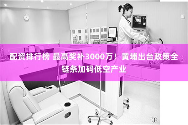 配资排行榜 最高奖补3000万！黄埔出台政策全链条加码低空产业