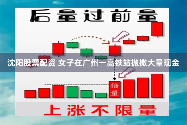 沈阳股票配资 女子在广州一高铁站抛撒大量现金