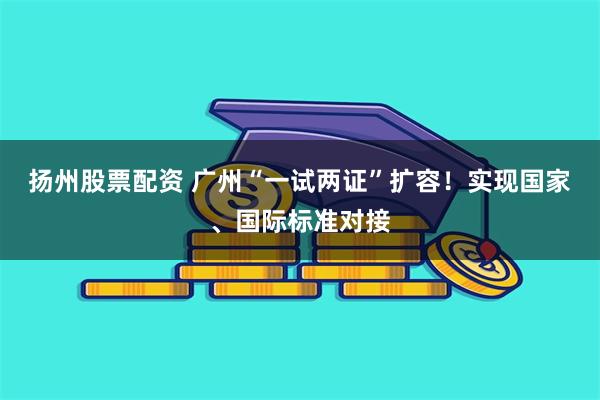 扬州股票配资 广州“一试两证”扩容！实现国家、国际标准对接