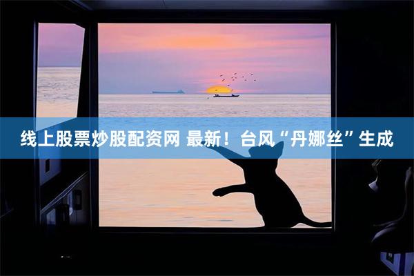 线上股票炒股配资网 最新！台风“丹娜丝”生成