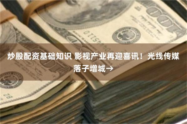 炒股配资基础知识 影视产业再迎喜讯!光线传媒落子增城→