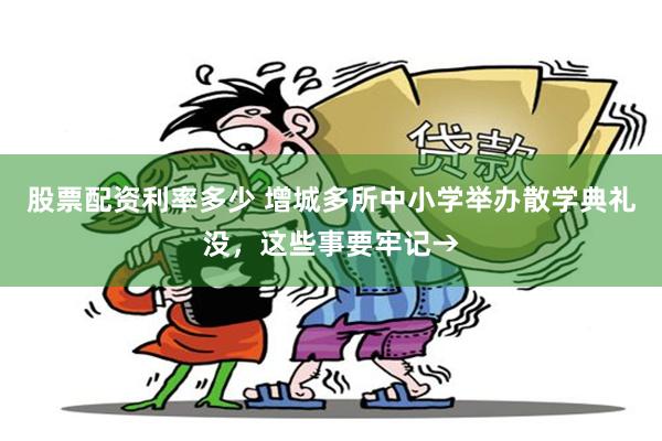股票配资利率多少 增城多所中小学举办散学典礼没，这些事要牢记→