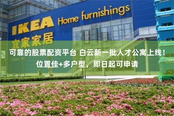 可靠的股票配资平台 白云新一批人才公寓上线！位置佳+多户型，即日起可申请