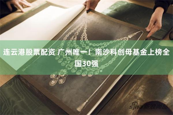 连云港股票配资 广州唯一！南沙科创母基金上榜全国30强