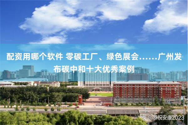 配资用哪个软件 零碳工厂、绿色展会……广州发布碳中和十大优秀案例