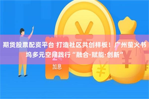 期货股票配资平台 打造社区共创样板！广州萤火书坞多元空间践行“融合·赋能·创新”