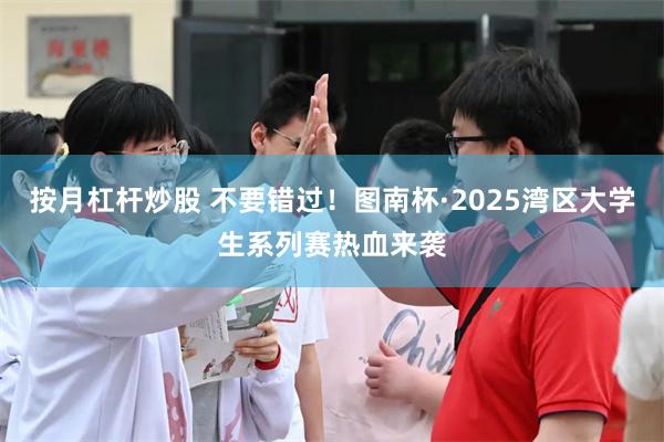 按月杠杆炒股 不要错过！图南杯·2025湾区大学生系列赛热血来袭