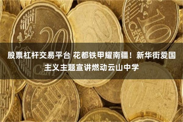 股票杠杆交易平台 花都铁甲耀南疆！新华街爱国主义主题宣讲燃动云山中学