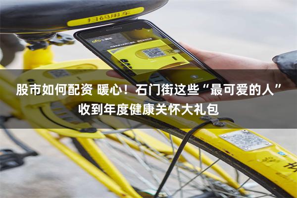 股市如何配资 暖心！石门街这些“最可爱的人”收到年度健康关怀大礼包