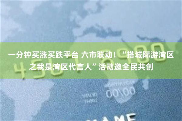 一分钟买涨买跌平台 六市联动！“搭城际游湾区之我是湾区代言人”活动邀全民共创