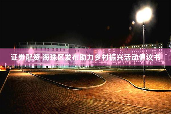 证劵配资 海珠区发布助力乡村振兴活动倡议书