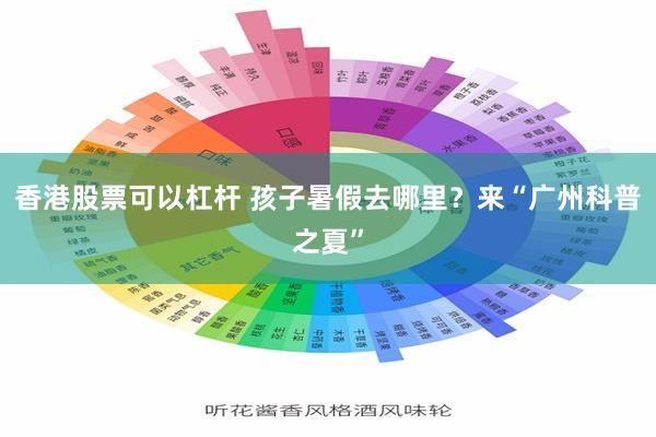 香港股票可以杠杆 孩子暑假去哪里？来“广州科普之夏”