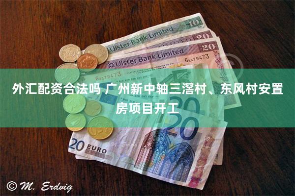 外汇配资合法吗 广州新中轴三滘村、东风村安置房项目开工
