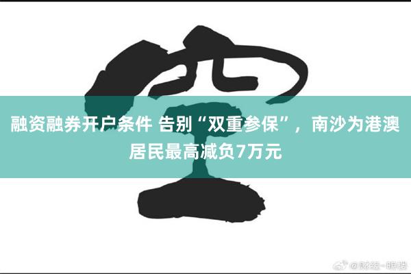 融资融券开户条件 告别“双重参保”，南沙为港澳居民最高减负7万元