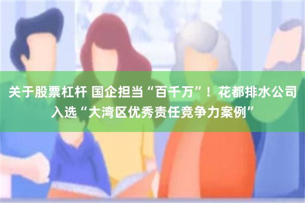 关于股票杠杆 国企担当“百千万”！花都排水公司入选“大湾区优秀责任竞争力案例”