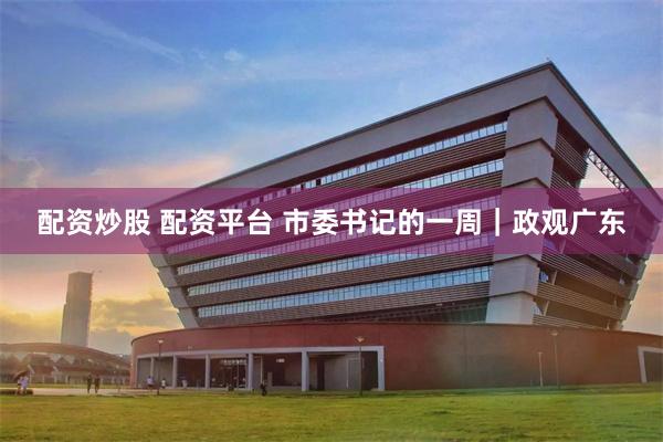 配资炒股 配资平台 市委书记的一周｜政观广东