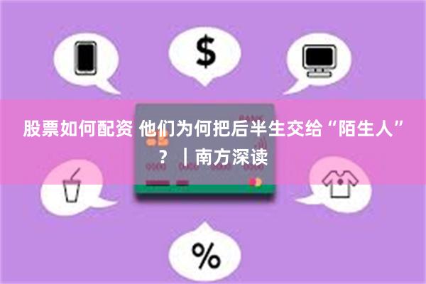股票如何配资 他们为何把后半生交给“陌生人”？｜南方深读