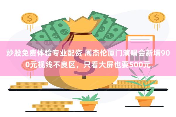 炒股免费体验专业配资 周杰伦厦门演唱会新增900元视线不良区，只看大屏也要500元