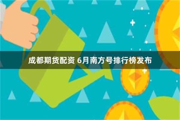 成都期货配资 6月南方号排行榜发布