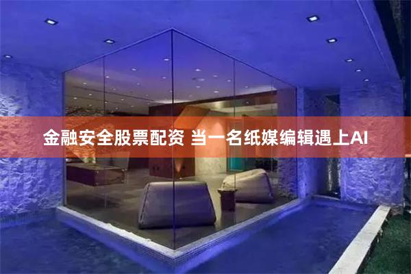 金融安全股票配资 当一名纸媒编辑遇上AI