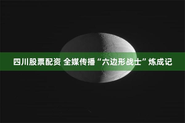 四川股票配资 全媒传播“六边形战士”炼成记