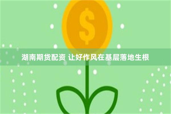 湖南期货配资 让好作风在基层落地生根