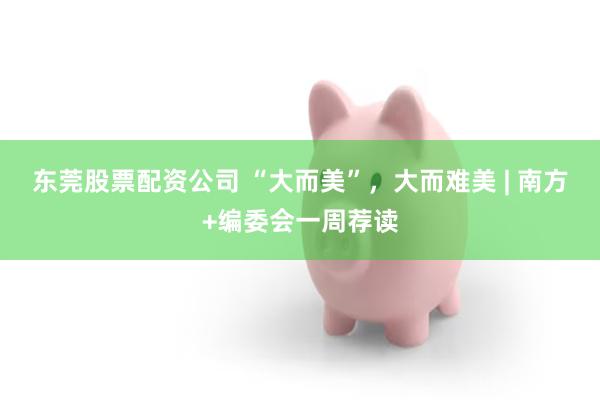 东莞股票配资公司 “大而美”，大而难美 | 南方+编委会一周荐读