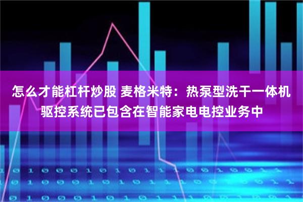 怎么才能杠杆炒股 麦格米特：热泵型洗干一体机驱控系统已包含在智能家电电控业务中